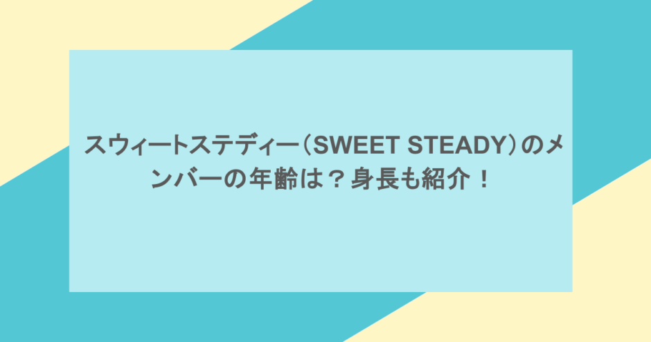スウィートステディー（SWEET STEADY）のメンバーの年齢は？身長も紹介！